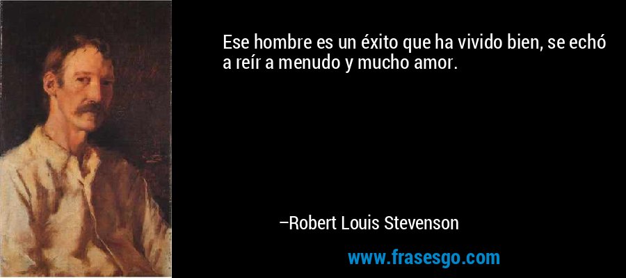 Ese hombre es un éxito que ha vivido bien, se echó a reír a menudo y mucho amor. – Robert Louis Stevenson
