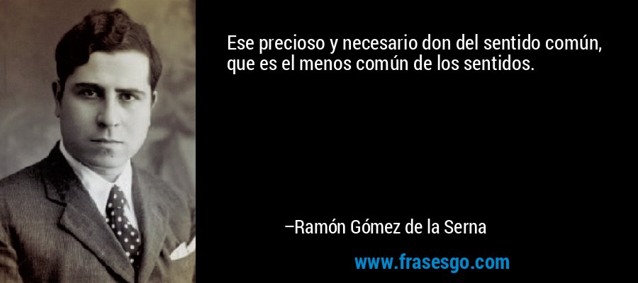 Ese precioso y necesario don del sentido común, que es el menos común de los sentidos. – Ramón Gómez de la Serna