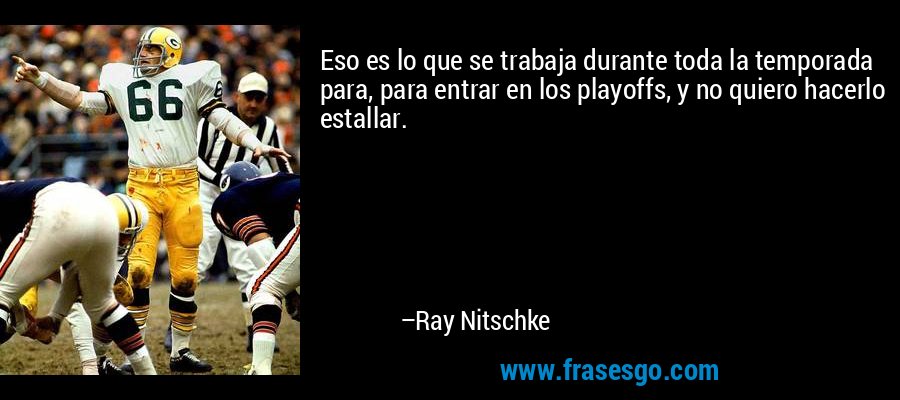 Eso es lo que se trabaja durante toda la temporada para, para entrar en los playoffs, y no quiero hacerlo estallar. – Ray Nitschke