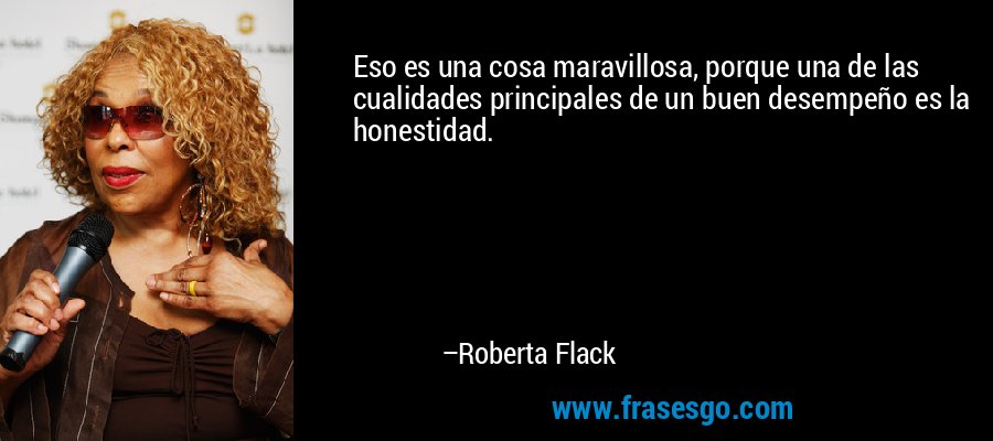 Eso es una cosa maravillosa, porque una de las cualidades principales de un buen desempeño es la honestidad. – Roberta Flack