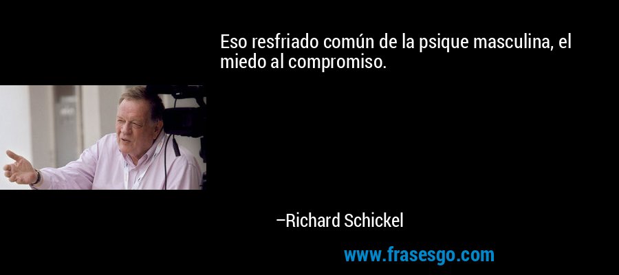Eso resfriado común de la psique masculina, el miedo al compromiso. – Richard Schickel