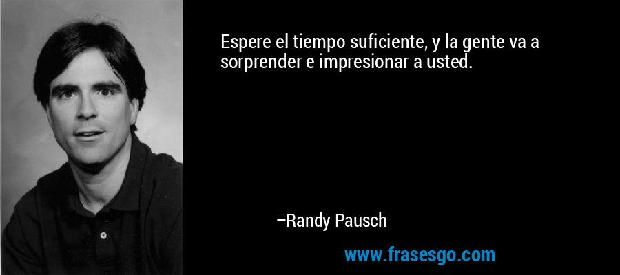 Espere el tiempo suficiente, y la gente va a sorprender e impresionar a usted. – Randy Pausch