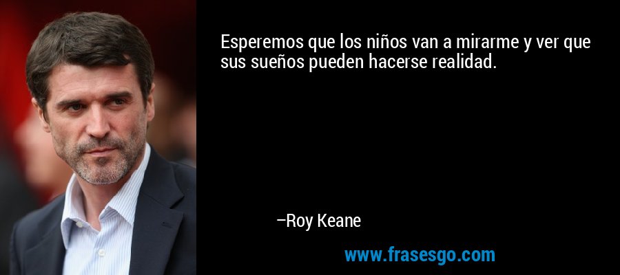 Esperemos que los niños van a mirarme y ver que sus sueños pueden hacerse realidad. – Roy Keane
