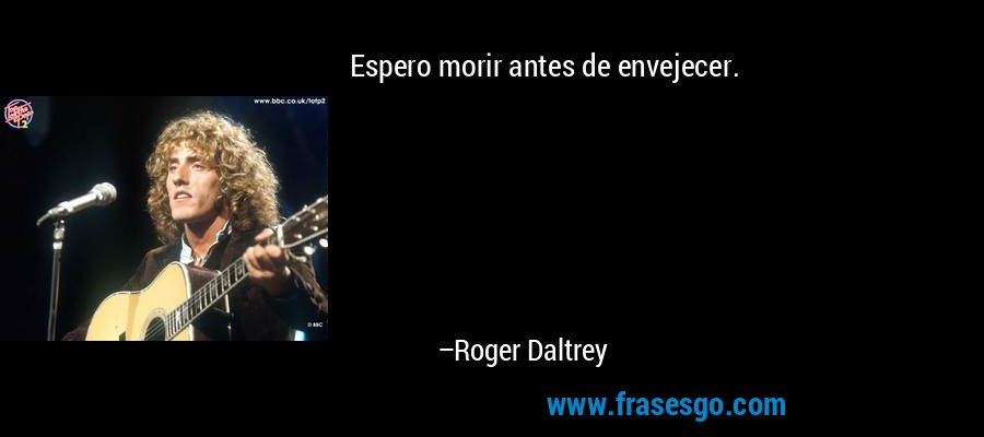 Espero morir antes de envejecer. – Roger Daltrey