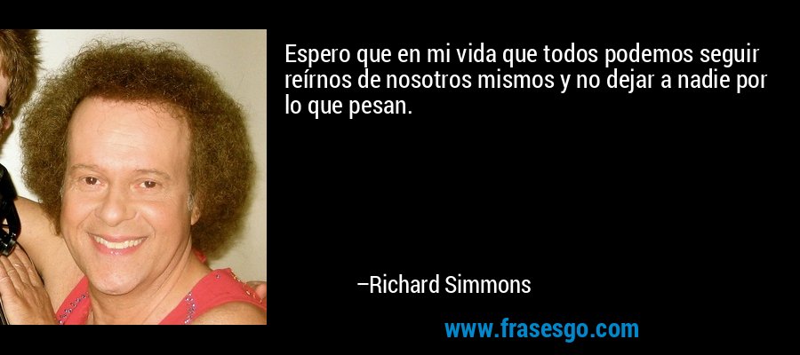 Espero que en mi vida que todos podemos seguir reírnos de nosotros mismos y no dejar a nadie por lo que pesan. – Richard Simmons