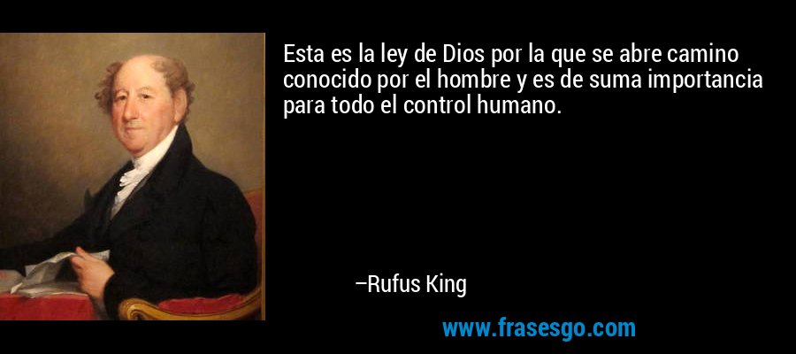 Esta es la ley de Dios por la que se abre camino conocido por el hombre y es de suma importancia para todo el control humano. – Rufus King