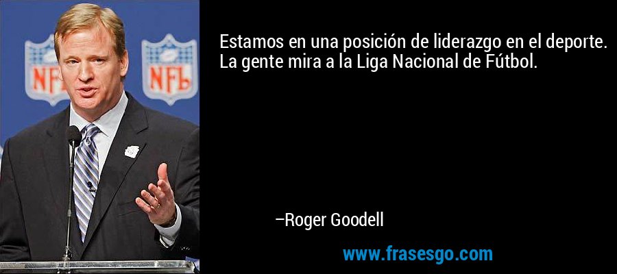 Estamos en una posición de liderazgo en el deporte. La gente mira a la Liga Nacional de Fútbol. – Roger Goodell