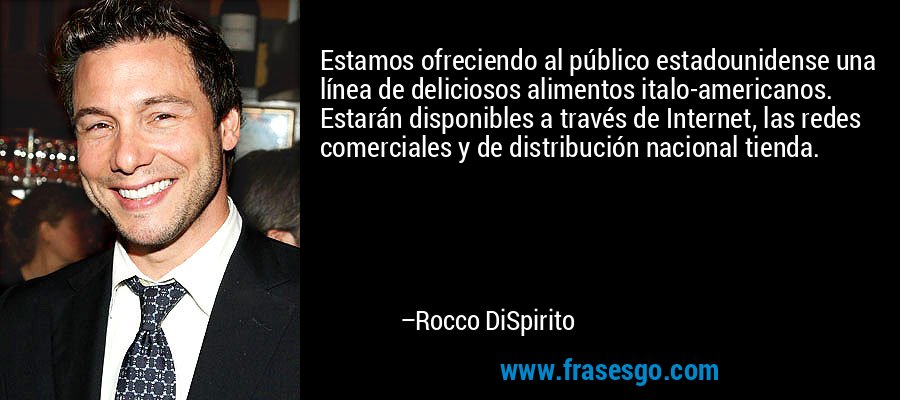 Estamos ofreciendo al público estadounidense una línea de deliciosos alimentos italo-americanos. Estarán disponibles a través de Internet, las redes comerciales y de distribución nacional tienda. – Rocco DiSpirito