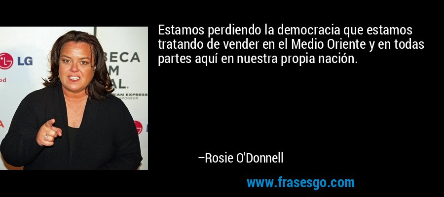 Estamos perdiendo la democracia que estamos tratando de vender en el Medio Oriente y en todas partes aquí en nuestra propia nación. – Rosie O'Donnell