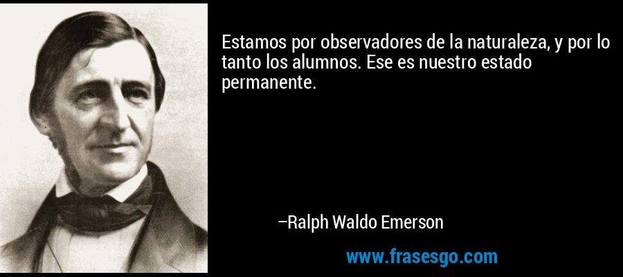 Estamos por observadores de la naturaleza, y por lo tanto los alumnos. Ese es nuestro estado permanente. – Ralph Waldo Emerson