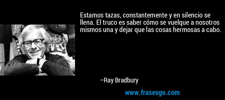 Estamos tazas, constantemente y en silencio se llena. El truco es saber cómo se vuelque a nosotros mismos una y dejar que las cosas hermosas a cabo. – Ray Bradbury