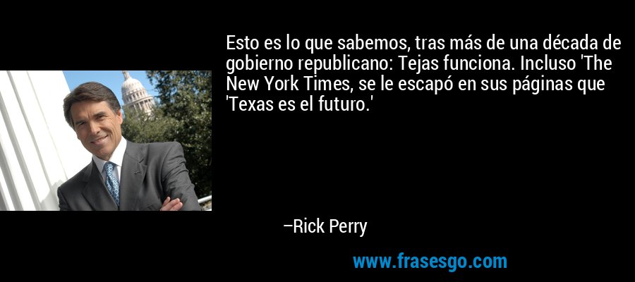 Esto es lo que sabemos, tras más de una década de gobierno republicano: Tejas funciona. Incluso 'The New York Times, se le escapó en sus páginas que 'Texas es el futuro.' – Rick Perry