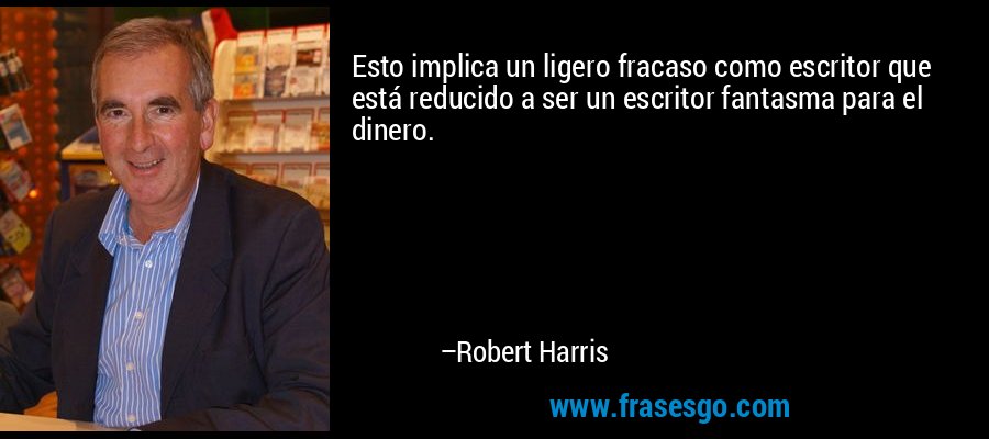 Esto implica un ligero fracaso como escritor que está reducido a ser un escritor fantasma para el dinero. – Robert Harris