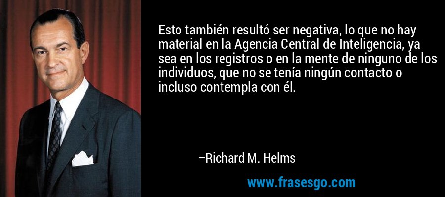 Esto también resultó ser negativa, lo que no hay material en la Agencia Central de Inteligencia, ya sea en los registros o en la mente de ninguno de los individuos, que no se tenía ningún contacto o incluso contempla con él. – Richard M. Helms