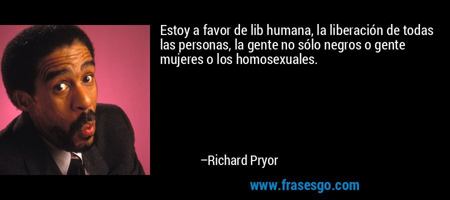Estoy a favor de lib humana, la liberación de todas las personas, la gente no sólo negros o gente mujeres o los homosexuales. – Richard Pryor