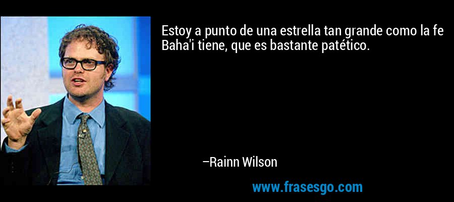 Estoy a punto de una estrella tan grande como la fe Baha'i tiene, que es bastante patético. – Rainn Wilson