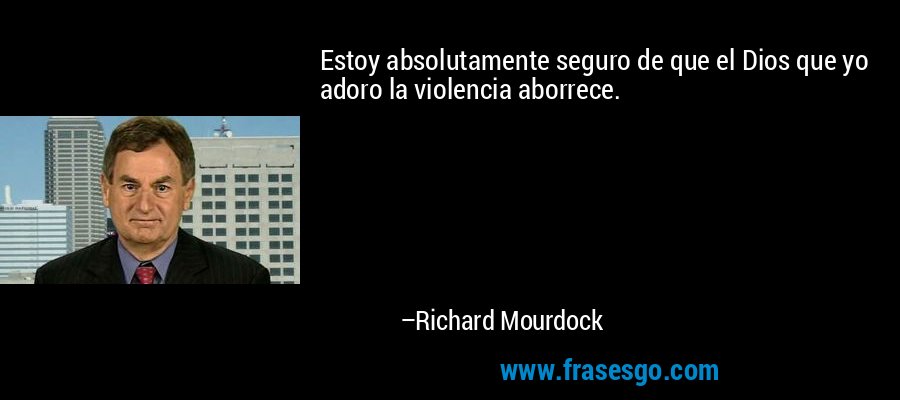Estoy absolutamente seguro de que el Dios que yo adoro la violencia aborrece. – Richard Mourdock