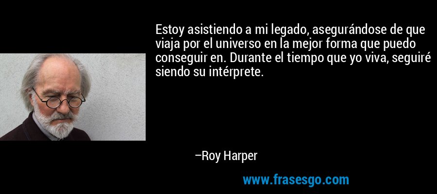 Estoy asistiendo a mi legado, asegurándose de que viaja por el universo en la mejor forma que puedo conseguir en. Durante el tiempo que yo viva, seguiré siendo su intérprete. – Roy Harper