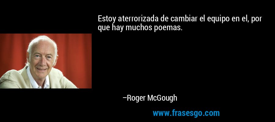 Estoy aterrorizada de cambiar el equipo en el, por que hay muchos poemas. – Roger McGough