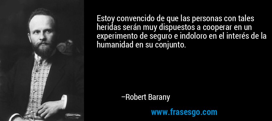 Estoy convencido de que las personas con tales heridas serán muy dispuestos a cooperar en un experimento de seguro e indoloro en el interés de la humanidad en su conjunto. – Robert Barany