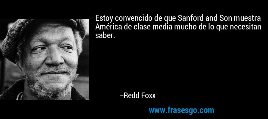 Estoy convencido de que Sanford and Son muestra América de clase media mucho de lo que necesitan saber. – Redd Foxx