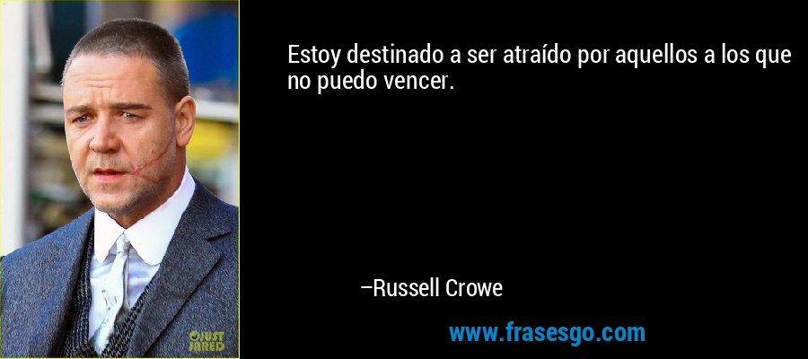 Estoy destinado a ser atraído por aquellos a los que no puedo vencer. – Russell Crowe