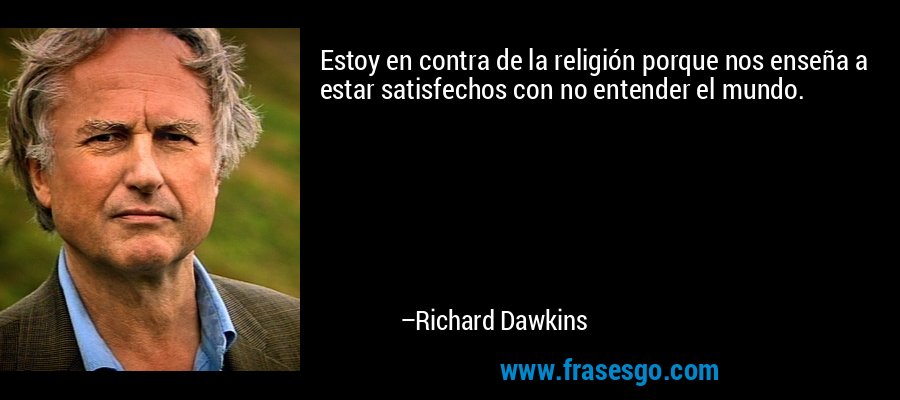 Estoy en contra de la religión porque nos enseña a estar satisfechos con no entender el mundo. – Richard Dawkins