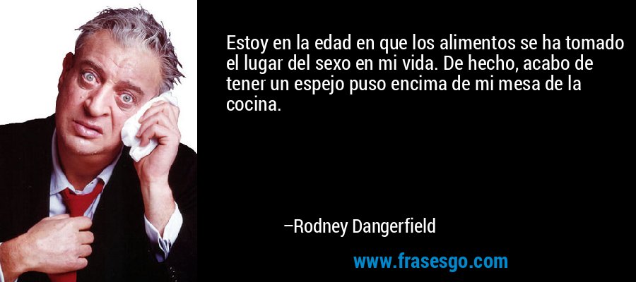 Estoy en la edad en que los alimentos se ha tomado el lugar del sexo en mi vida. De hecho, acabo de tener un espejo puso encima de mi mesa de la cocina. – Rodney Dangerfield