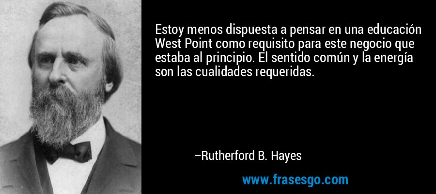 Estoy menos dispuesta a pensar en una educación West Point como requisito para este negocio que estaba al principio. El sentido común y la energía son las cualidades requeridas. – Rutherford B. Hayes