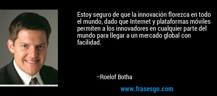 Estoy seguro de que la innovación florezca en todo el mundo, dado que Internet y plataformas móviles permiten a los innovadores en cualquier parte del mundo para llegar a un mercado global con facilidad. – Roelof Botha