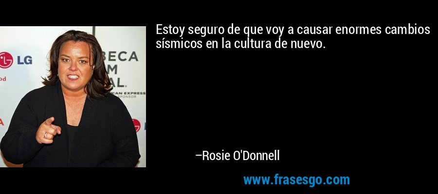 Estoy seguro de que voy a causar enormes cambios sísmicos en la cultura de nuevo. – Rosie O'Donnell