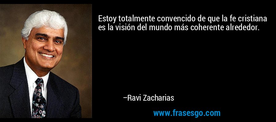 Estoy totalmente convencido de que la fe cristiana es la visión del mundo más coherente alrededor. – Ravi Zacharias