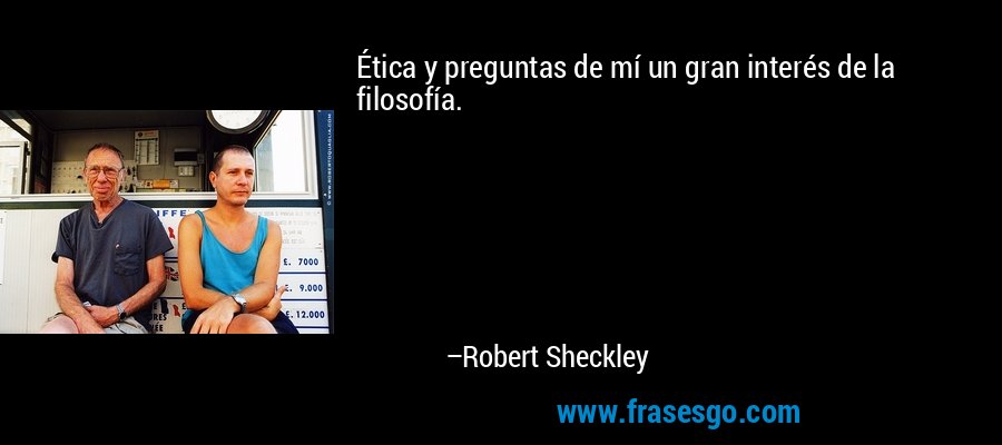 Ética y preguntas de mí un gran interés de la filosofía. – Robert Sheckley