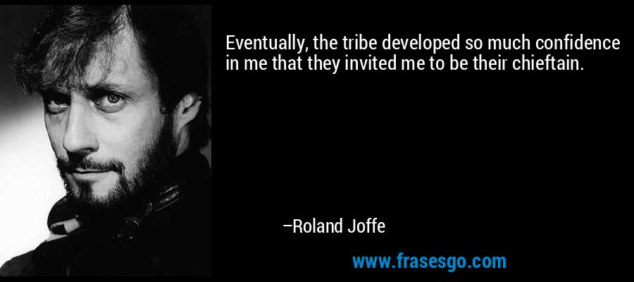 Eventually, the tribe developed so much confidence in me that they invited me to be their chieftain. – Roland Joffe