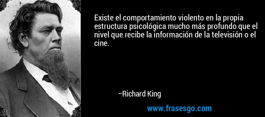 Existe el comportamiento violento en la propia estructura psicológica mucho más profundo que el nivel que recibe la información de la televisión o el cine. – Richard King