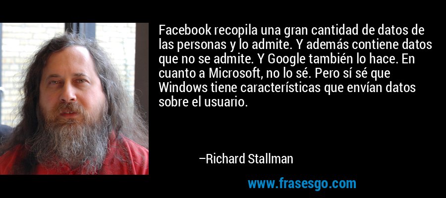 Facebook recopila una gran cantidad de datos de las personas y lo admite. Y además contiene datos que no se admite. Y Google también lo hace. En cuanto a Microsoft, no lo sé. Pero sí sé que Windows tiene características que envían datos sobre el usuario. – Richard Stallman