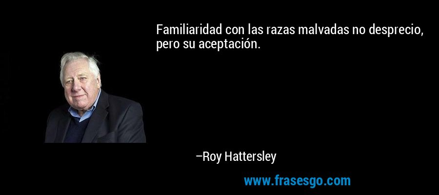 Familiaridad con las razas malvadas no desprecio, pero su aceptación. – Roy Hattersley