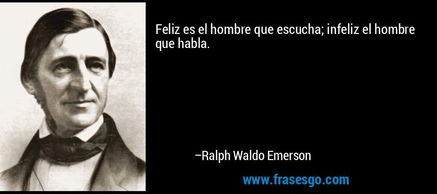 Feliz es el hombre que escucha; infeliz el hombre que habla. – Ralph Waldo Emerson