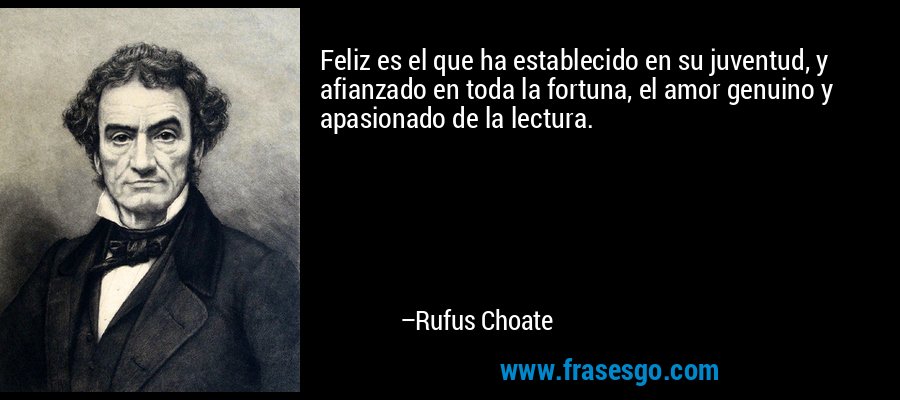 Feliz es el que ha establecido en su juventud, y afianzado en toda la fortuna, el amor genuino y apasionado de la lectura. – Rufus Choate