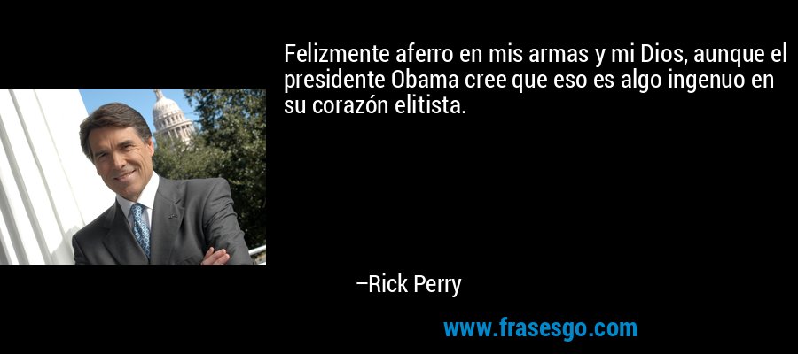 Felizmente aferro en mis armas y mi Dios, aunque el presidente Obama cree que eso es algo ingenuo en su corazón elitista. – Rick Perry