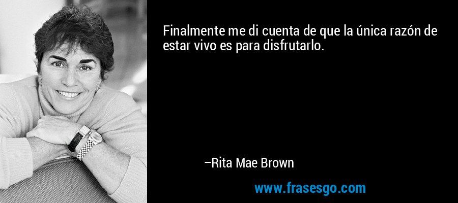 Finalmente me di cuenta de que la única razón de estar vivo es para disfrutarlo. – Rita Mae Brown