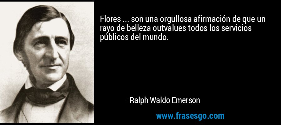 Flores ... son una orgullosa afirmación de que un rayo de belleza outvalues ​​todos los servicios públicos del mundo. – Ralph Waldo Emerson