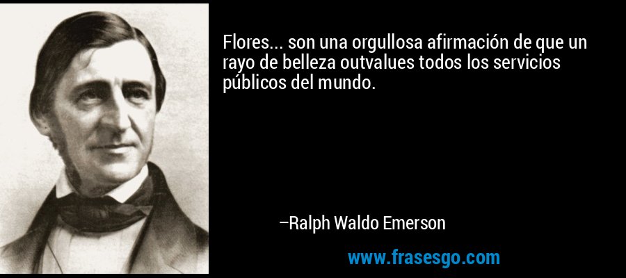 Flores... son una orgullosa afirmación de que un rayo de belleza outvalues ​​todos los servicios públicos del mundo. – Ralph Waldo Emerson