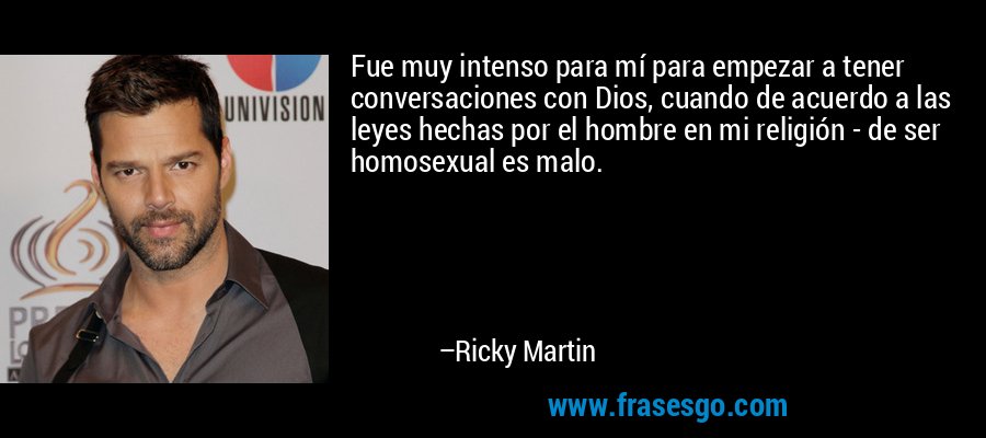 Fue muy intenso para mí para empezar a tener conversaciones con Dios, cuando de acuerdo a las leyes hechas por el hombre en mi religión - de ser homosexual es malo. – Ricky Martin
