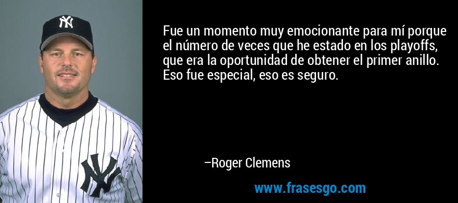 Fue un momento muy emocionante para mí porque el número de veces que he estado en los playoffs, que era la oportunidad de obtener el primer anillo. Eso fue especial, eso es seguro. – Roger Clemens