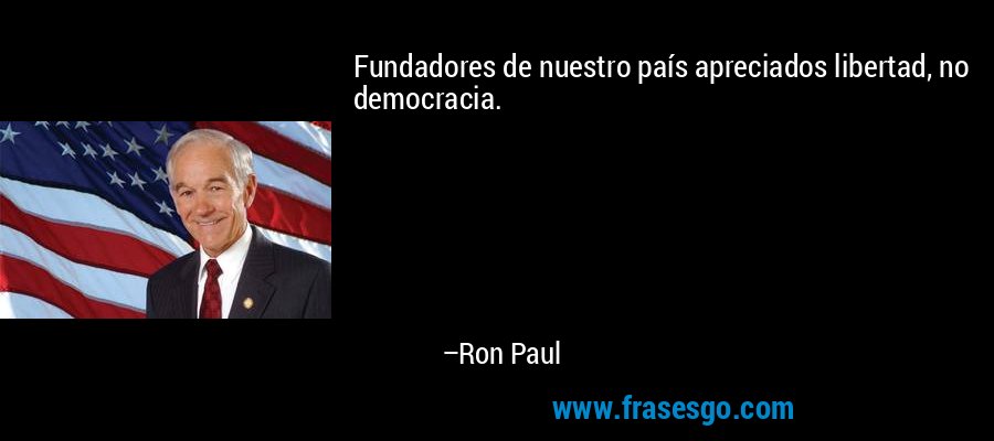 Fundadores de nuestro país apreciados libertad, no democracia. – Ron Paul