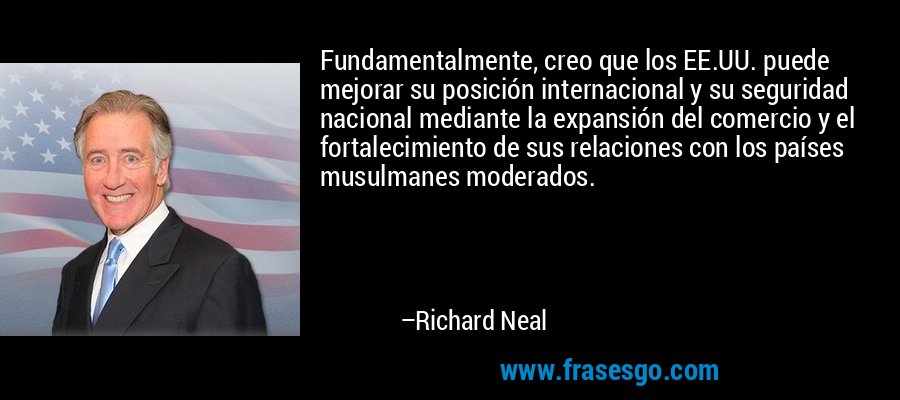 Fundamentalmente, creo que los EE.UU. puede mejorar su posición internacional y su seguridad nacional mediante la expansión del comercio y el fortalecimiento de sus relaciones con los países musulmanes moderados. – Richard Neal