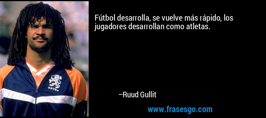 Fútbol desarrolla, se vuelve más rápido, los jugadores desarrollan como atletas. – Ruud Gullit