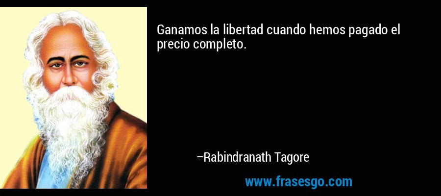 Ganamos la libertad cuando hemos pagado el precio completo. – Rabindranath Tagore