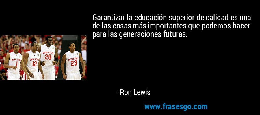 Garantizar la educación superior de calidad es una de las cosas más importantes que podemos hacer para las generaciones futuras. – Ron Lewis